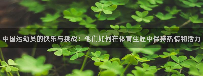 中国运动员的快乐与挑战：他们如何在体育生涯中保持热情和活力