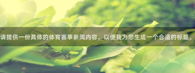 178篮球直播免费观看：请提供一份具体的体育赛事新闻内容，以便我为您生成一个合适的标题。