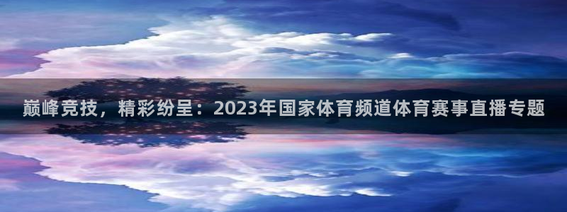178体育直播最新比赛时间：巅峰竞技，精彩纷呈：2023年国家体育频道体育赛事直播专题